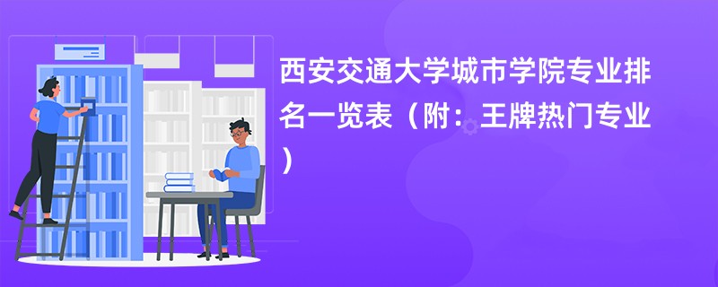 西安交通大学城市学院专业排名一览表（附：王牌热门专业）