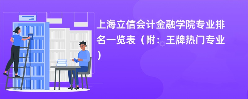 上海立信会计金融学院专业排名一览表（附：王牌热门专业）