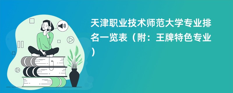 天津职业技术师范大学专业排名一览表（附：王牌特色专业）