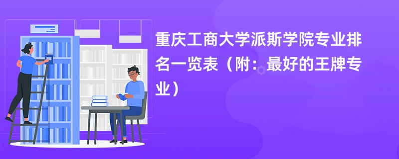 重庆工商大学派斯学院专业排名一览表（附：最好的王牌专业）