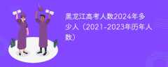 黑龙江高考人数2024年多少人（2021-2023年历年人数）