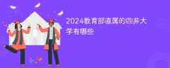 2024教育部直属的四非大学有哪些