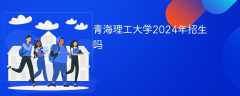 青海理工大学2024年招生吗