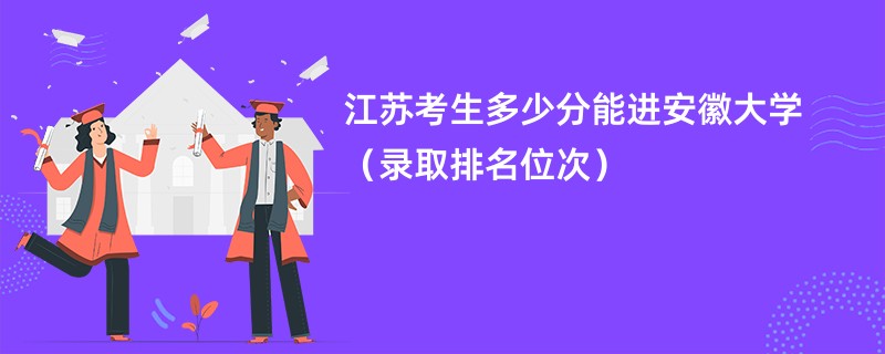 2024江苏考生多少分能进安徽大学（录取排名位次）