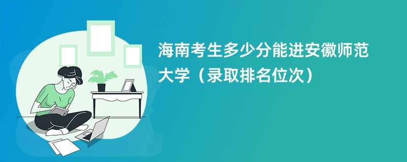 2024海南考生多少分能进安徽师范大学（录取排名位次）