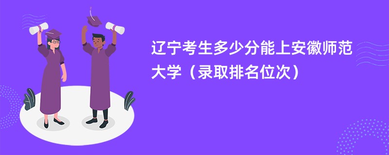 2024辽宁考生多少分能上安徽师范大学（录取排名位次）