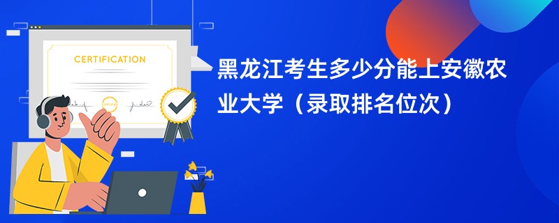 2024黑龙江考生多少分能上安徽农业大学（录取排名位次）