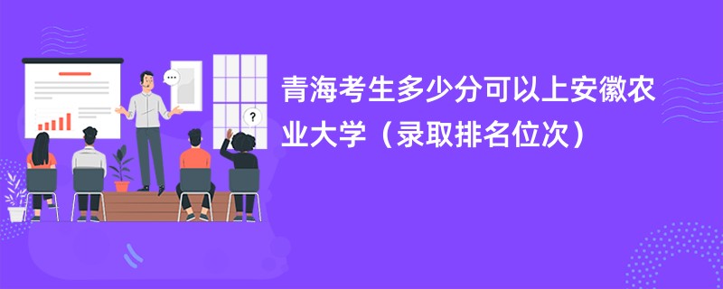 2024青海考生多少分可以上安徽农业大学（录取排名位次）