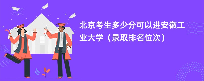 2024北京考生多少分可以进安徽工业大学（录取排名位次）