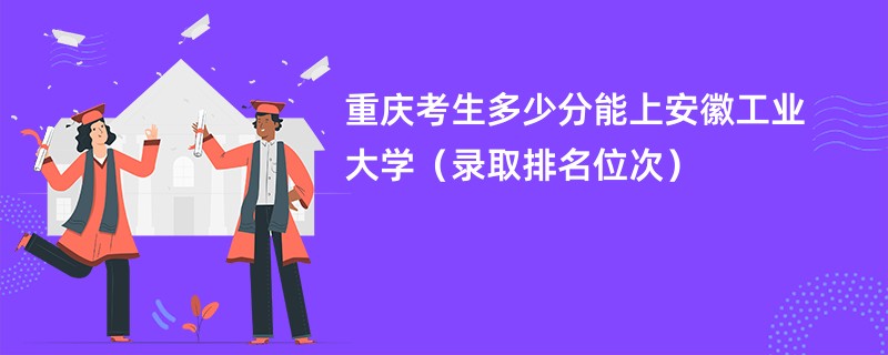 2024重庆考生多少分能上安徽工业大学（录取排名位次）