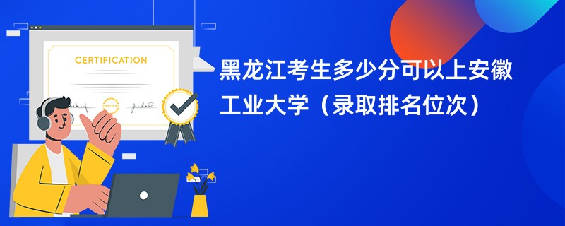 2024黑龙江考生多少分可以上安徽工业大学（录取排名位次）