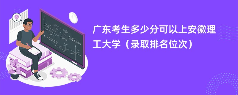 2024广东考生多少分可以上安徽理工大学（录取排名位次）