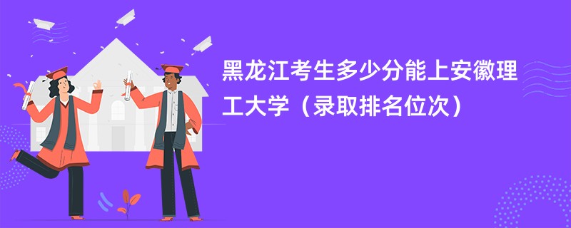 2024黑龙江考生多少分能上安徽理工大学（录取排名位次）