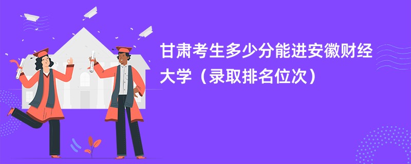 2024甘肃考生多少分能进安徽财经大学（录取排名位次）