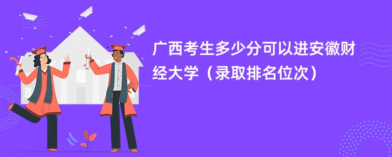 2024广西考生多少分可以进安徽财经大学（录取排名位次）