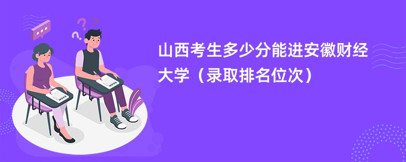 2024山西考生多少分能进安徽财经大学（录取排名位次）