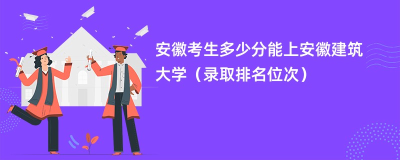 2024安徽考生多少分能上安徽建筑大学（录取排名位次）