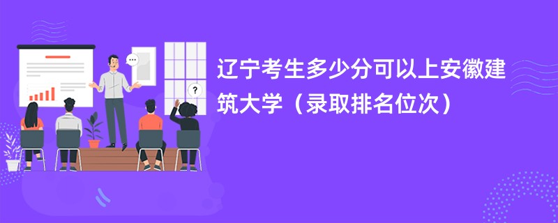 2024辽宁考生多少分可以上安徽建筑大学（录取排名位次）