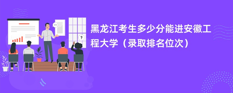 2024黑龙江考生多少分能进安徽工程大学（录取排名位次）