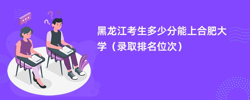 2024黑龙江考生多少分能上合肥大学（录取排名位次）