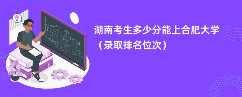 2024湖南考生多少分能上合肥大学（录取排名位次）