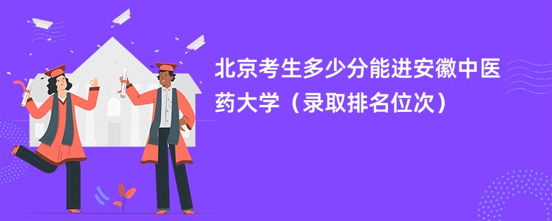 2024北京考生多少分能进安徽中医药大学（录取排名位次）