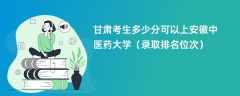 2024甘肃考生多少分可以上安徽中医药大学（录取排名位次）