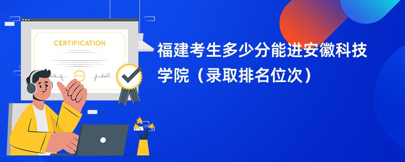 2024福建考生多少分能进安徽科技学院（录取排名位次）