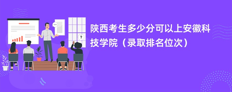 2024陕西考生多少分可以上安徽科技学院（录取排名位次）