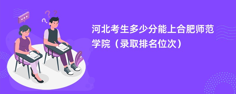 2024河北考生多少分能上合肥师范学院（录取排名位次）