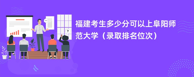 2024福建考生多少分可以上阜阳师范大学（录取排名位次）