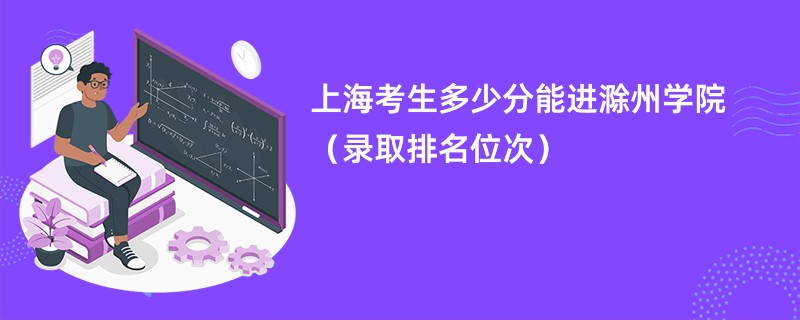 2024上海考生多少分能进滁州学院（录取排名位次）