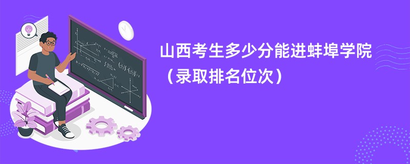 2024山西考生多少分能进蚌埠学院（录取排名位次）