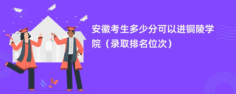 2024安徽考生多少分可以进铜陵学院（录取排名位次）