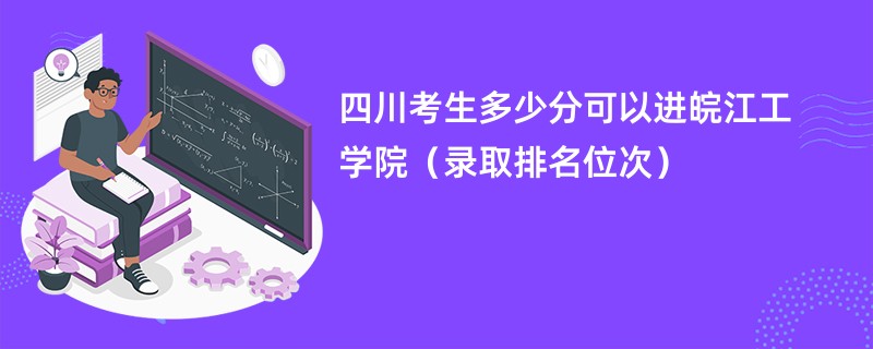 2024四川考生多少分可以进皖江工学院（录取排名位次）