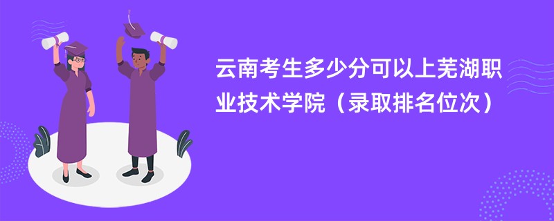 2024云南考生多少分可以上芜湖职业技术学院（录取排名位次）