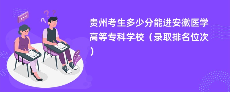 2024贵州考生多少分能进安徽医学高等专科学校（录取排名位次）