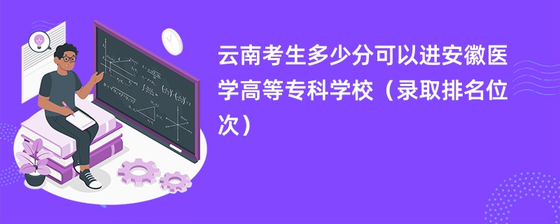 2024云南考生多少分可以进安徽医学高等专科学校（录取排名位次）