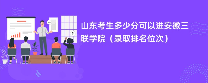 2024山东考生多少分可以进安徽三联学院（录取排名位次）