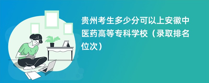 2024贵州考生多少分可以上安徽中医药高等专科学校（录取排名位次）