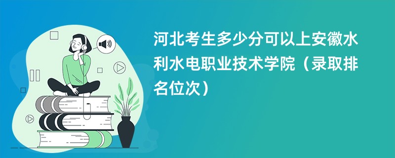 2024河北考生多少分可以上安徽水利水电职业技术学院（录取排名位次）