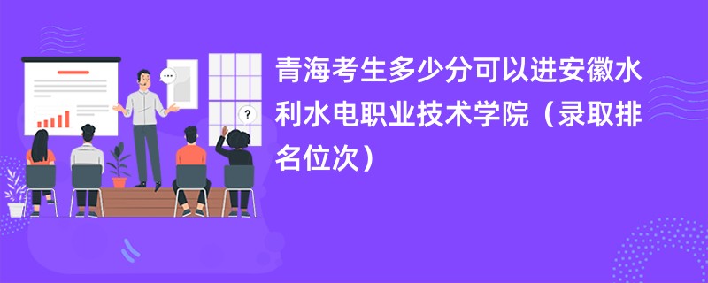 2024青海考生多少分可以进安徽水利水电职业技术学院（录取排名位次）