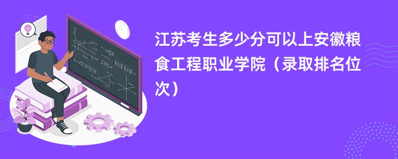 2024江苏考生多少分可以上安徽粮食工程职业学院（录取排名位次）