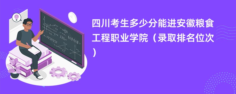 2024四川考生多少分能进安徽粮食工程职业学院（录取排名位次）