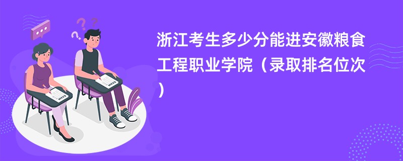 2024浙江考生多少分能进安徽粮食工程职业学院（录取排名位次）