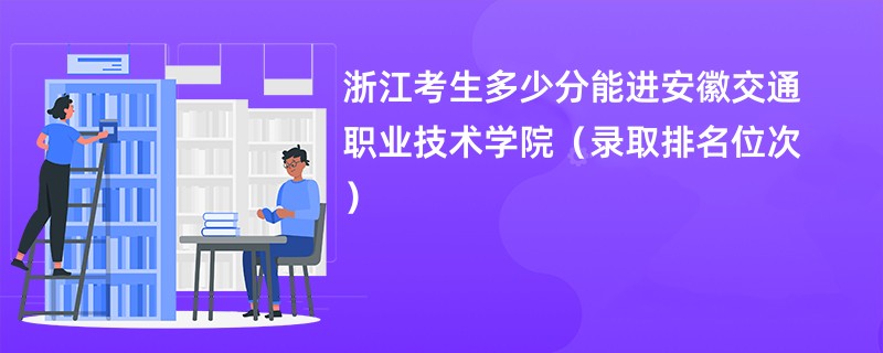 2024浙江考生多少分能进安徽交通职业技术学院（录取排名位次）