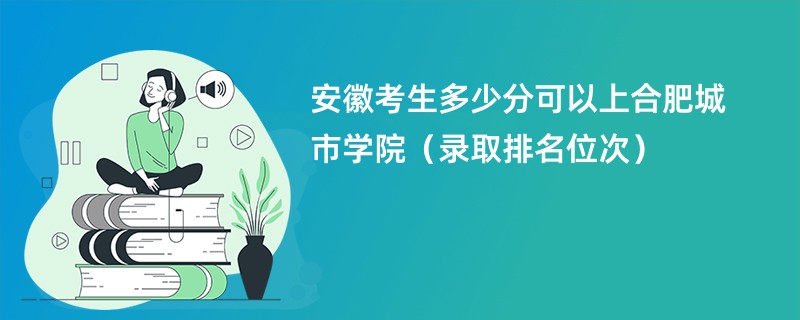 2024安徽考生多少分可以上合肥城市学院（录取排名位次）