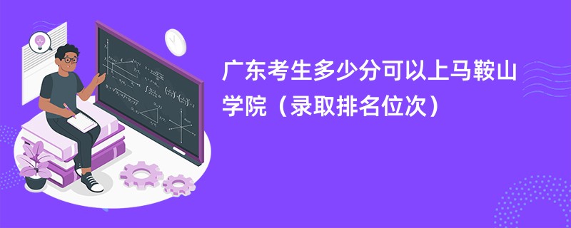 2024广东考生多少分可以上马鞍山学院（录取排名位次）