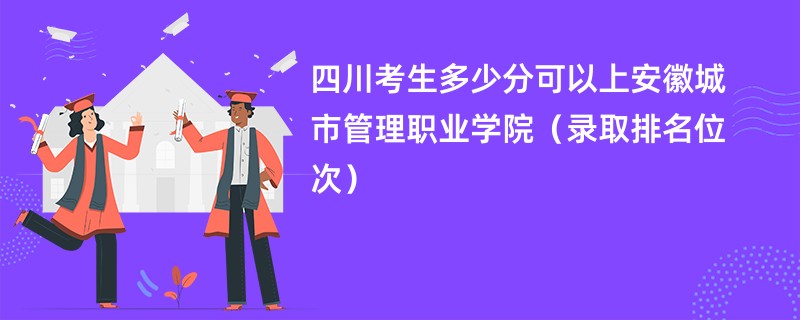 2024四川考生多少分可以上安徽城市管理职业学院（录取排名位次）