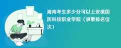 2024海南考生多少分可以上安徽国防科技职业学院（录取排名位次）